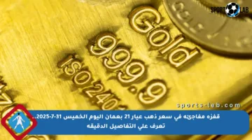 قفزة مفاجئة في سعر ذهب عيار 21 بعمان اليوم الخميس 31-7-2025.. تعرف على التفاصيل الدقيقة